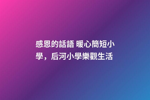 感恩的話語 暖心簡短小學，后河小學樂觀生活-第1張-觀點-玄機派
